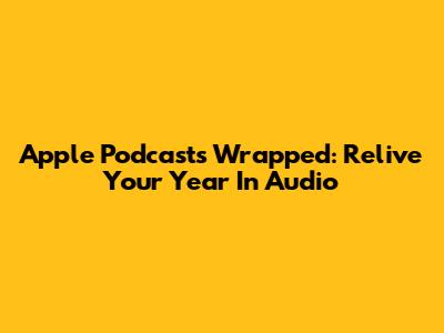 Apple Podcasts Wrapped: Relive Your Year In Audio