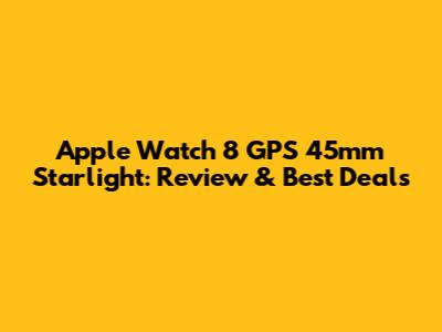 Apple Watch 8 GPS 45mm Starlight: Review & Best Deals