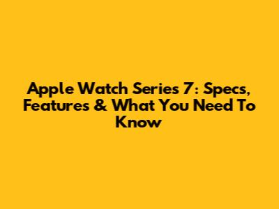 Apple Watch Series 7: Specs, Features & What You Need To Know