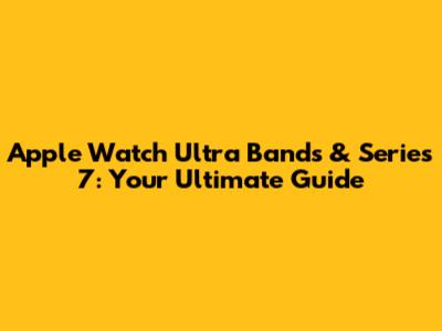 Apple Watch Ultra Bands & Series 7: Your Ultimate Guide