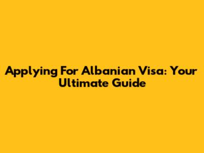 Applying For Albanian Visa: Your Ultimate Guide