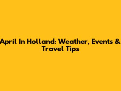 April In Holland: Weather, Events & Travel Tips