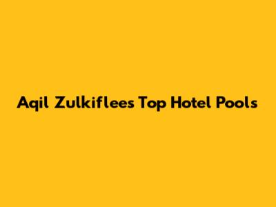 Aqil Zulkiflee's Top Hotel Pools