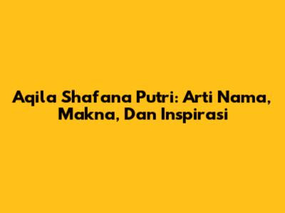 Aqila Shafana Putri: Arti Nama, Makna, Dan Inspirasi