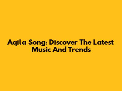 Aqila Song: Discover The Latest Music And Trends