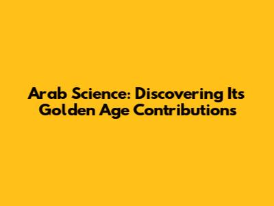 Arab Science: Discovering Its Golden Age Contributions