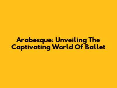 Arabesque: Unveiling The Captivating World Of Ballet