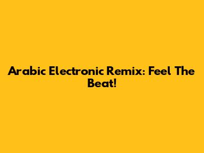 Arabic Electronic Remix: Feel The Beat!