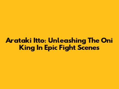 Arataki Itto: Unleashing The Oni King In Epic Fight Scenes