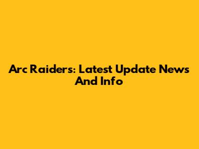 Arc Raiders: Latest Update News And Info