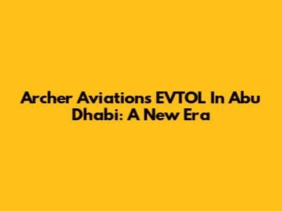 Archer Aviation's EVTOL In Abu Dhabi: A New Era