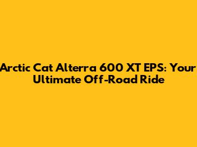 Arctic Cat Alterra 600 XT EPS: Your Ultimate Off-Road Ride