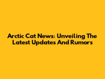Arctic Cat News: Unveiling The Latest Updates And Rumors