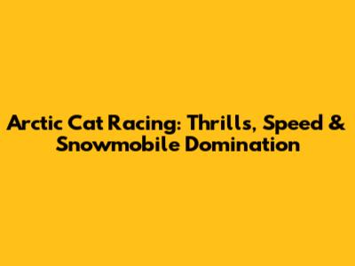 Arctic Cat Racing: Thrills, Speed & Snowmobile Domination