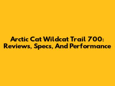 Arctic Cat Wildcat Trail 700: Reviews, Specs, And Performance