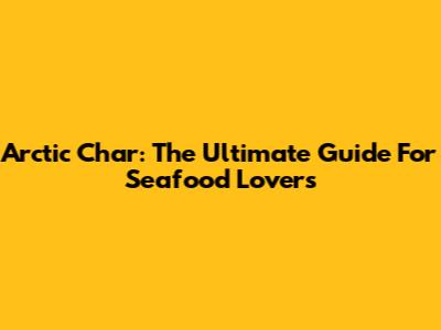 Arctic Char: The Ultimate Guide For Seafood Lovers