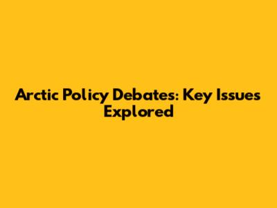 Arctic Policy Debates: Key Issues Explored