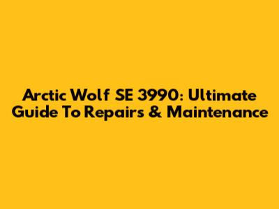 Arctic Wolf SE 3990: Ultimate Guide To Repairs & Maintenance