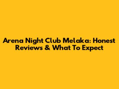 Arena Night Club Melaka: Honest Reviews & What To Expect