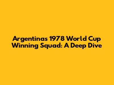Argentina's 1978 World Cup Winning Squad: A Deep Dive