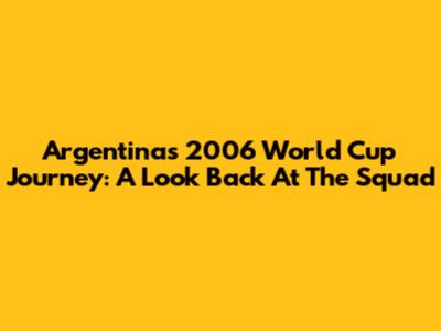 Argentina's 2006 World Cup Journey: A Look Back At The Squad