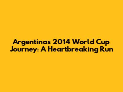 Argentina's 2014 World Cup Journey: A Heartbreaking Run
