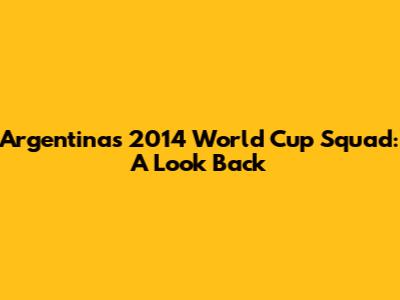 Argentina's 2014 World Cup Squad: A Look Back