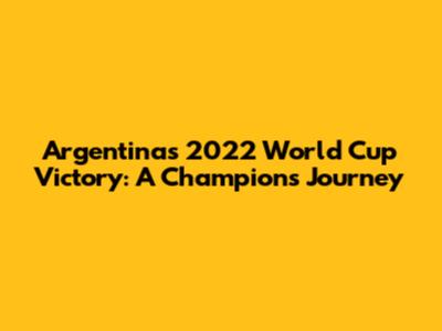 Argentina's 2022 World Cup Victory: A Champion's Journey