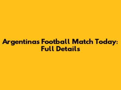 Argentina's Football Match Today: Full Details