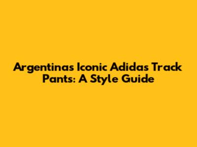 Argentina's Iconic Adidas Track Pants: A Style Guide