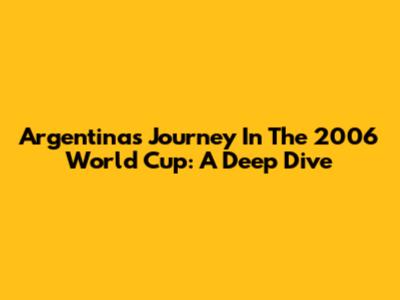 Argentina's Journey In The 2006 World Cup: A Deep Dive
