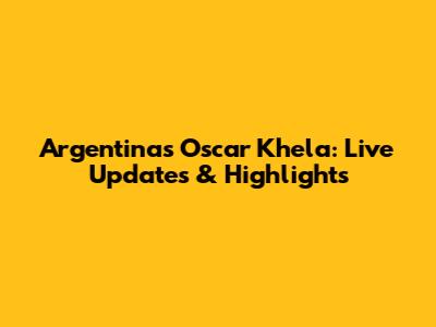 Argentina's Oscar Khela: Live Updates & Highlights