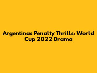 Argentina's Penalty Thrills: World Cup 2022 Drama