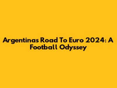 Argentina's Road To Euro 2024: A Football Odyssey