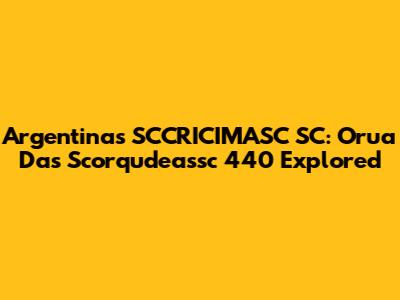 Argentina's SCCRICIMASC SC: Orua Das Scorqudeassc 440 Explored