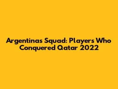 Argentina's Squad: Players Who Conquered Qatar 2022