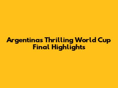 Argentina's Thrilling World Cup Final Highlights