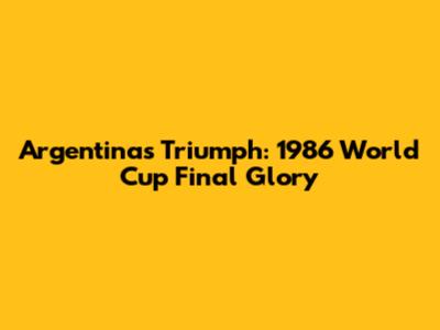Argentina's Triumph: 1986 World Cup Final Glory