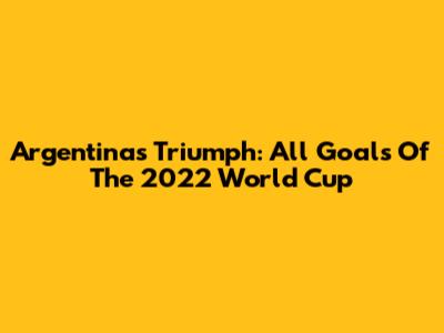 Argentina's Triumph: All Goals Of The 2022 World Cup
