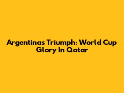 Argentina's Triumph: World Cup Glory In Qatar