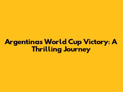 Argentina's World Cup Victory: A Thrilling Journey