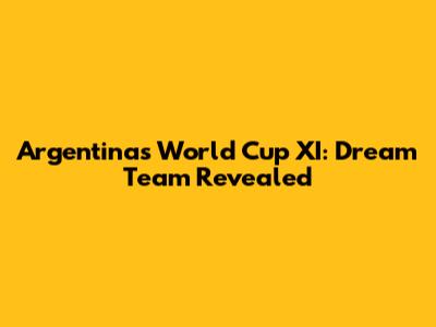Argentina's World Cup XI: Dream Team Revealed