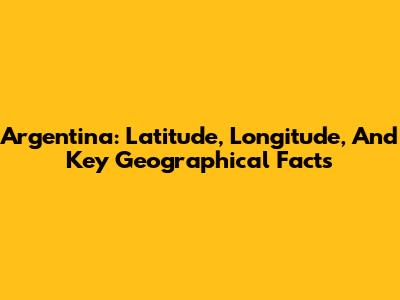 Argentina: Latitude, Longitude, And Key Geographical Facts