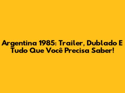 Argentina 1985: Trailer, Dublado E Tudo Que Você Precisa Saber!