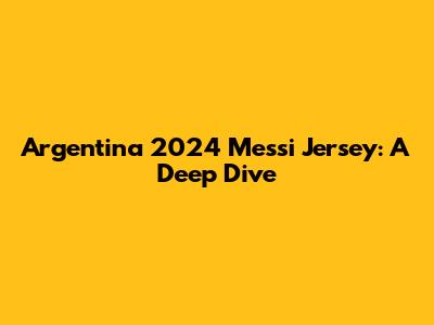 Argentina 2024 Messi Jersey: A Deep Dive