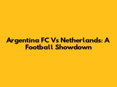 Argentina FC Vs Netherlands: A Football Showdown
