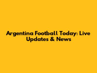 Argentina Football Today: Live Updates & News