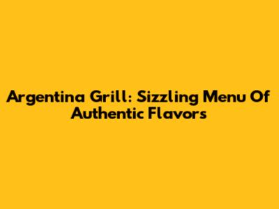 Argentina Grill: Sizzling Menu Of Authentic Flavors