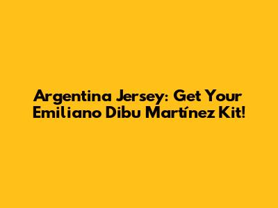 Argentina Jersey: Get Your Emiliano 'Dibu' Martínez Kit!
