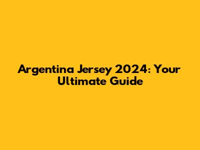 Argentina Jersey 2024: Your Ultimate Guide